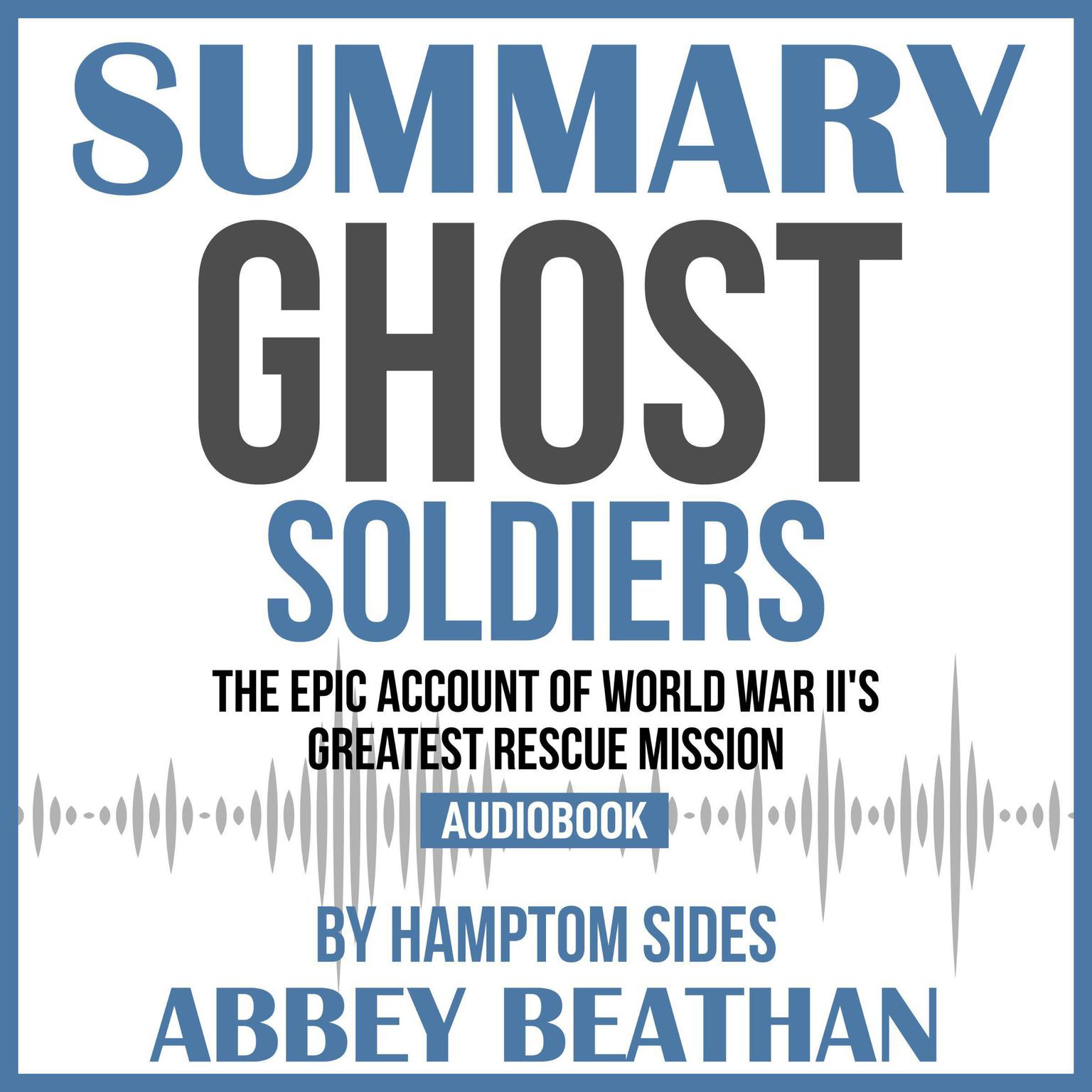 Summary of Ghost Soldiers: The Epic Account of World War IIs Greatest Rescue Mission by Hamptom Sides Audiobook, by Abbey Beathan