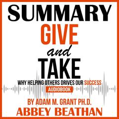 Summary of Give and Take: Why Helping Others Drives Our Success by Adam M. Grant Ph.D. Audiobook, by Abbey Beathan