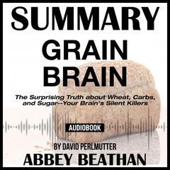 Summary of Grain Brain: The Surprising Truth about Wheat, Carbs, and Sugar--Your Brains Silent Killers by David Perlmutter Audiobook, by Abbey Beathan