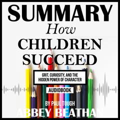Summary of How Children Succeed: Grit, Curiosity, and the Hidden Power of Character by Paul Tough Audiobook, by Abbey Beathan