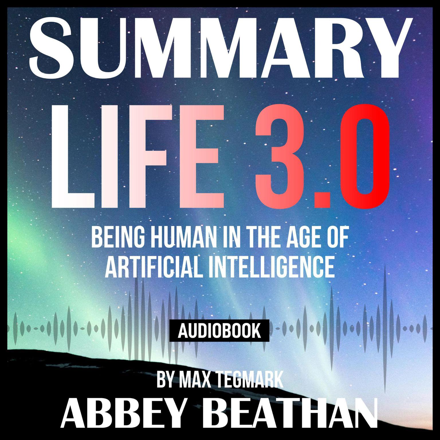 Summary of Life 3.0: Being Human in the Age of Artificial Intelligence by Max Tegmark Audiobook, by Abbey Beathan