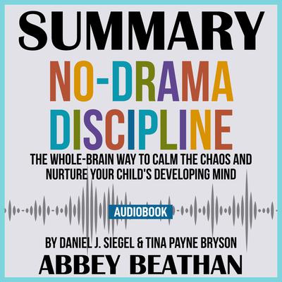 Summary of No-Drama Discipline: The Whole-Brain Way to Calm the Chaos and Nurture Your Childs Developing Mind by Daniel J. Siegel & Tina Payne Bryson Audiobook, by Abbey Beathan