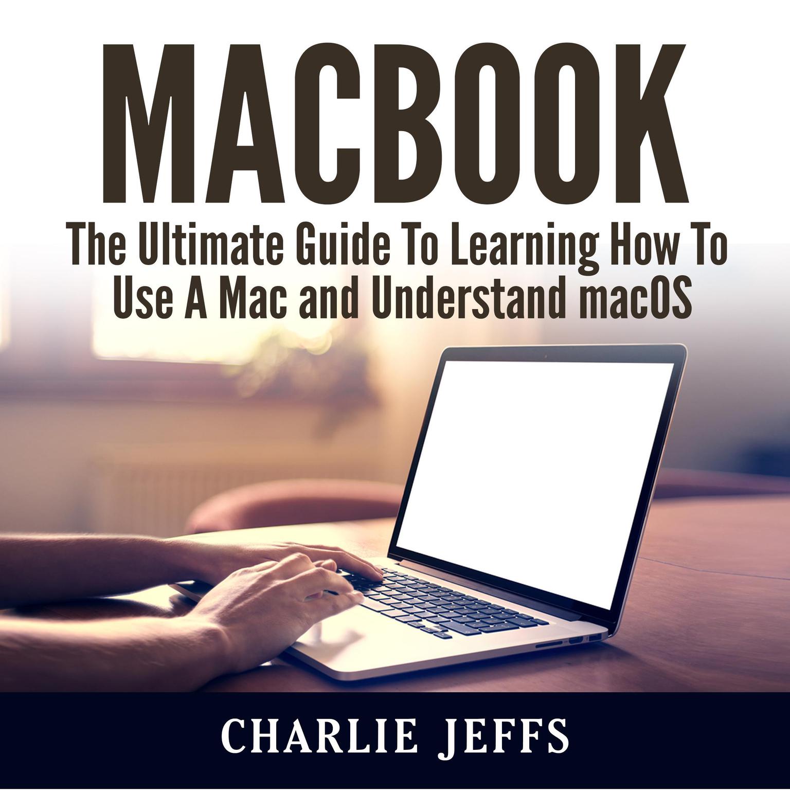 MacBook: The Ultimate Guide To Learning How To Use A Mac and Understand macOS Audiobook, by Charlie Jeffs