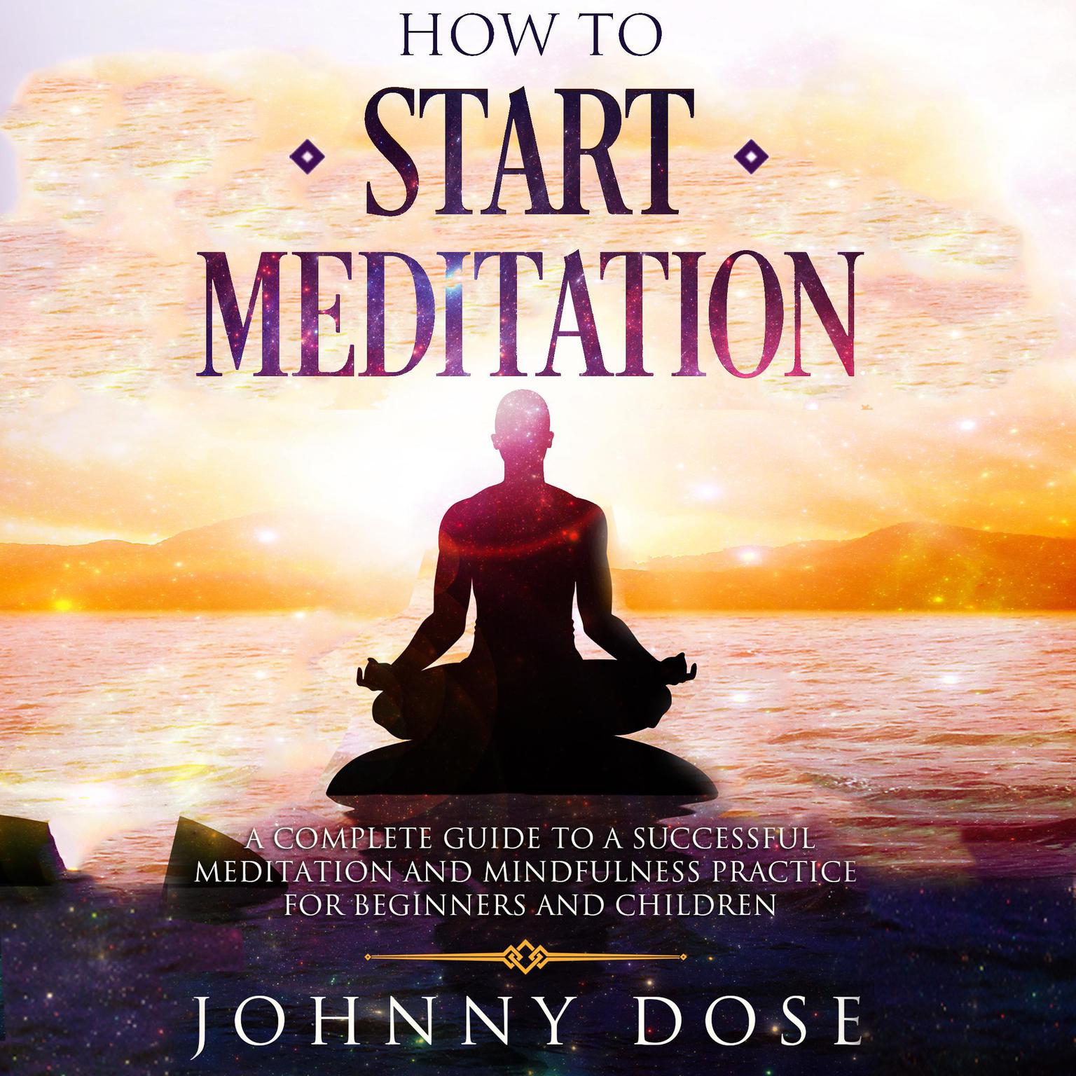 How to Start Meditation: A Complete Guide to a Successful Meditation and Mindfulness Practice for Beginners and Children Audiobook, by Johnny Dose