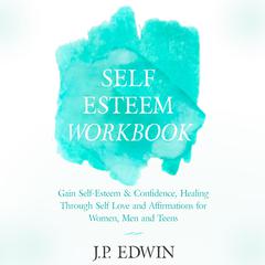 Self Esteem Workbook: Gain Self-Esteem & Confidence, Healing Through Self Love and Affirmations for Women, Men and Teens Audiobook, by J.P. Edwin