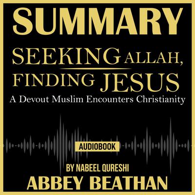 Summary of Seeking Allah, Finding Jesus: A Devout Muslim Encounters Christianity by Nabeel Qureshi Audiobook, by Abbey Beathan