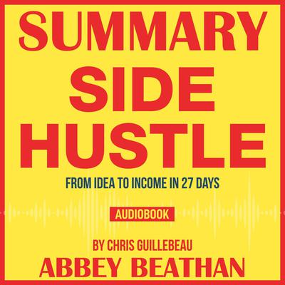 Summary of Side Hustle: From Idea to Income in 27 Days by Chris Guillebeau Audiobook, by Abbey Beathan
