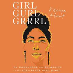 Girl Gurl Grrrl: On Womanhood and Belonging in the Age of Black Girl Magic Audiobook, by Kenya Hunt
