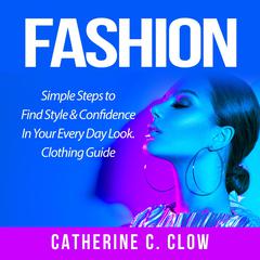 Fashion: Simple Steps to Find Style & Confidence In Your Every Day Look. Clothing Guide Audiobook, by Catherine C. Clow