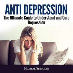 Anti Depression: The Ultimate Guide to Understand and Cure Depression Audiobook, by Micheal Spangler