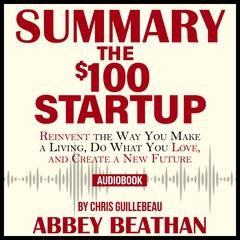 Summary of The $100 Startup: Reinvent the Way You Make a Living, Do What You Love, and Create a New Future by Chris Guillebeau Audiobook, by Abbey Beathan
