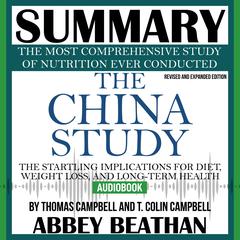 Summary of The China Study: Revised and Expanded Edition: The Most Comprehensive Study of Nutrition Ever Conducted and the Startling Implications for Diet, Weight Loss, and Long-Term Health Audiobook, by Abbey Beathan