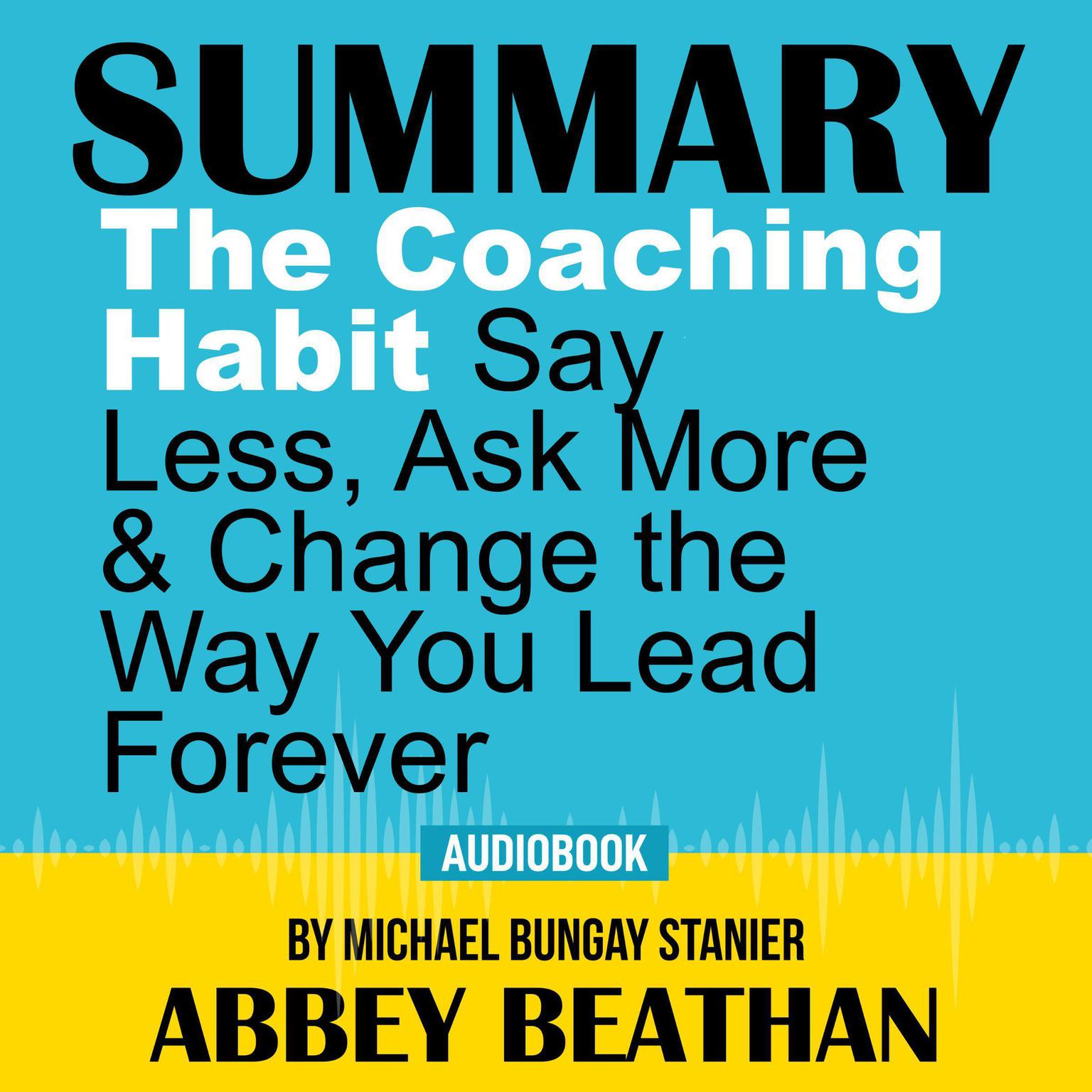 Summary of The Coaching Habit: Say Less, Ask More & Change the Way You Lead Forever by Michael Bungay Stanier Audiobook, by Abbey Beathan
