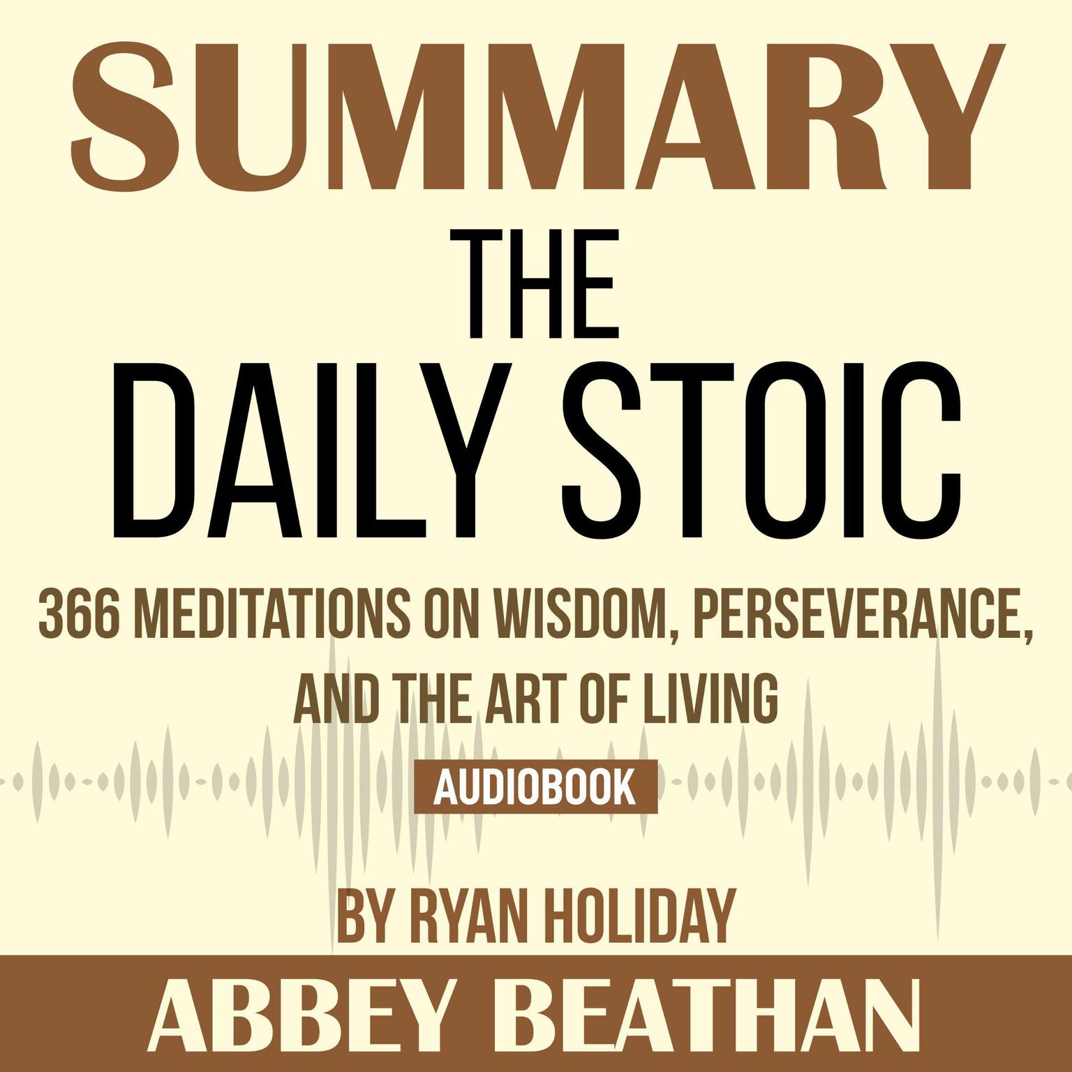 Summary of The Daily Stoic: 366 Meditations on Wisdom, Perseverance, and the Art of Living by Ryan Holiday Audiobook, by Abbey Beathan
