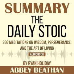 Summary of The Daily Stoic: 366 Meditations on Wisdom, Perseverance, and the Art of Living by Ryan Holiday Audiobook, by Abbey Beathan