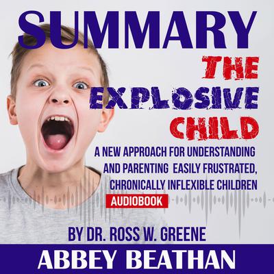 Summary of The Explosive Child: A New Approach for Understanding and Parenting Easily Frustrated, Chronically Inflexible Children by Dr. Ross W. Greene Audiobook, by Abbey Beathan