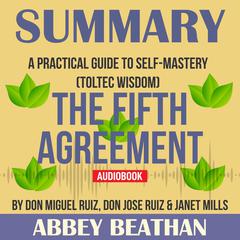 Summary of The Fifth Agreement: A Practical Guide to Self-Mastery (Toltec Wisdom) by Don Miguel Ruiz, Don Jose Ruiz & Janet Mills Audiobook, by Abbey Beathan