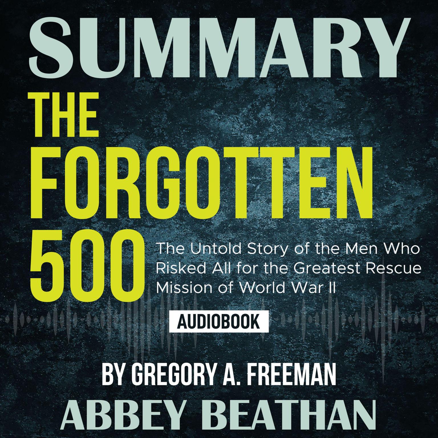 Summary of The Forgotten 500: The Untold Story of the Men Who Risked All for the Greatest Rescue Mission of World War II by Gregory A. Freeman Audiobook, by Abbey Beathan