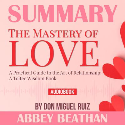 Summary of The Mastery of Love: A Practical Guide to the Art of Relationship: A Toltec Wisdom Book by Don Miguel Ruiz Audiobook, by Abbey Beathan