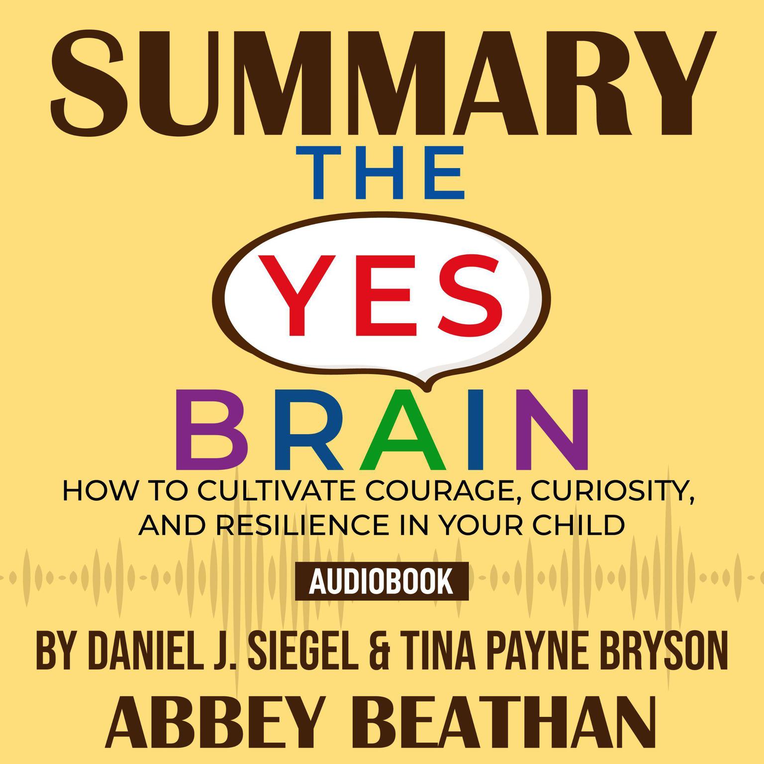 Summary of The Yes Brain: How to Cultivate Courage, Curiosity, and Resilience in Your Child by Daniel J. Siegel & Tina Payne Bryson Audiobook, by Abbey Beathan