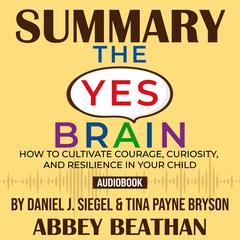 Summary of The Yes Brain: How to Cultivate Courage, Curiosity, and Resilience in Your Child by Daniel J. Siegel & Tina Payne Bryson Audiobook, by Abbey Beathan