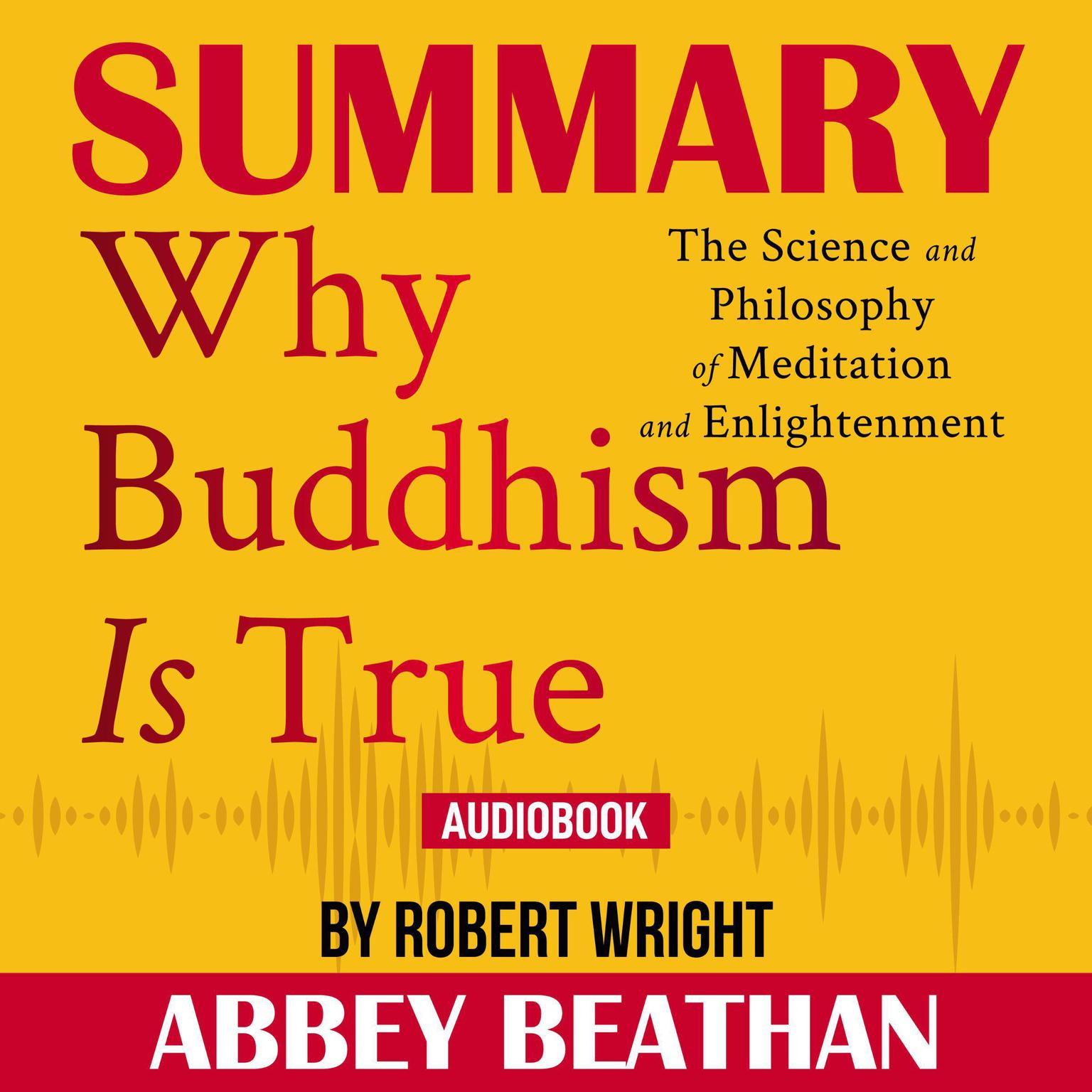 Summary of Why Buddhism is True: The Science and Philosophy of Meditation and Enlightenment by Robert Wright Audiobook, by Abbey Beathan