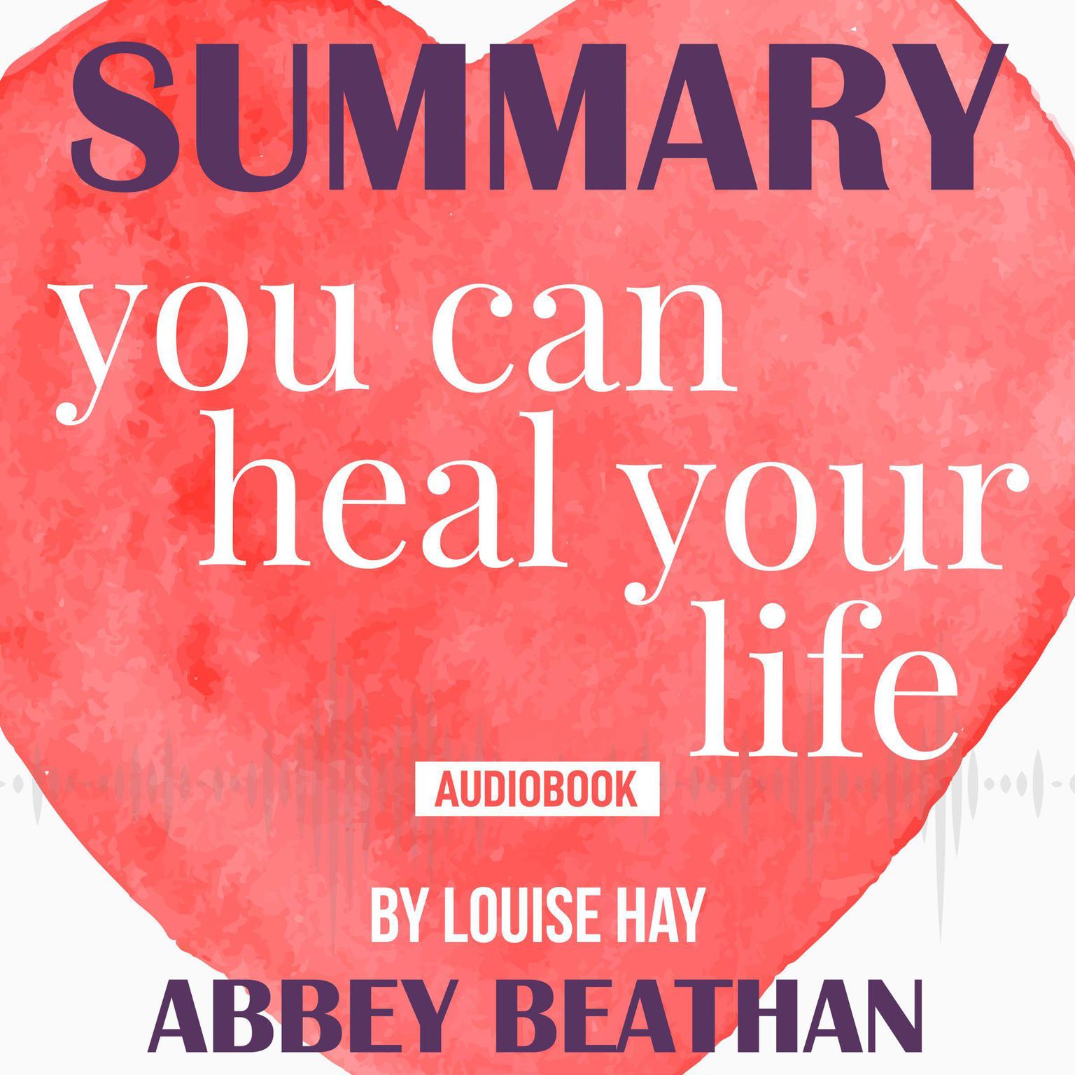 Summary of You Can Heal Your Life by Louise Hay Audiobook, by Abbey Beathan
