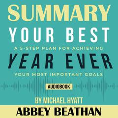 Summary of Your Best Year Ever: A 5-Step Plan for Achieving Your Most Important Goals by Michael Hyatt Audiobook, by Abbey Beathan