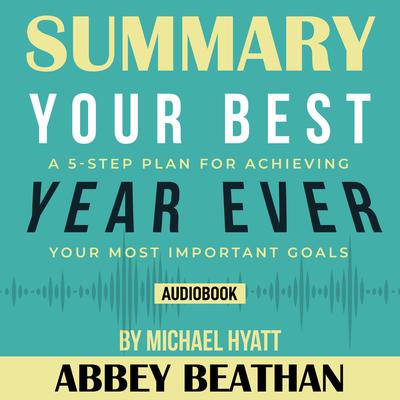Summary of Your Best Year Ever: A 5-Step Plan for Achieving Your Most Important Goals by Michael Hyatt Audiobook, by 