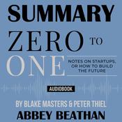 Summary of Zero to One: Notes on Startups, or How to Build the Future by Blake Masters & Peter Thiel