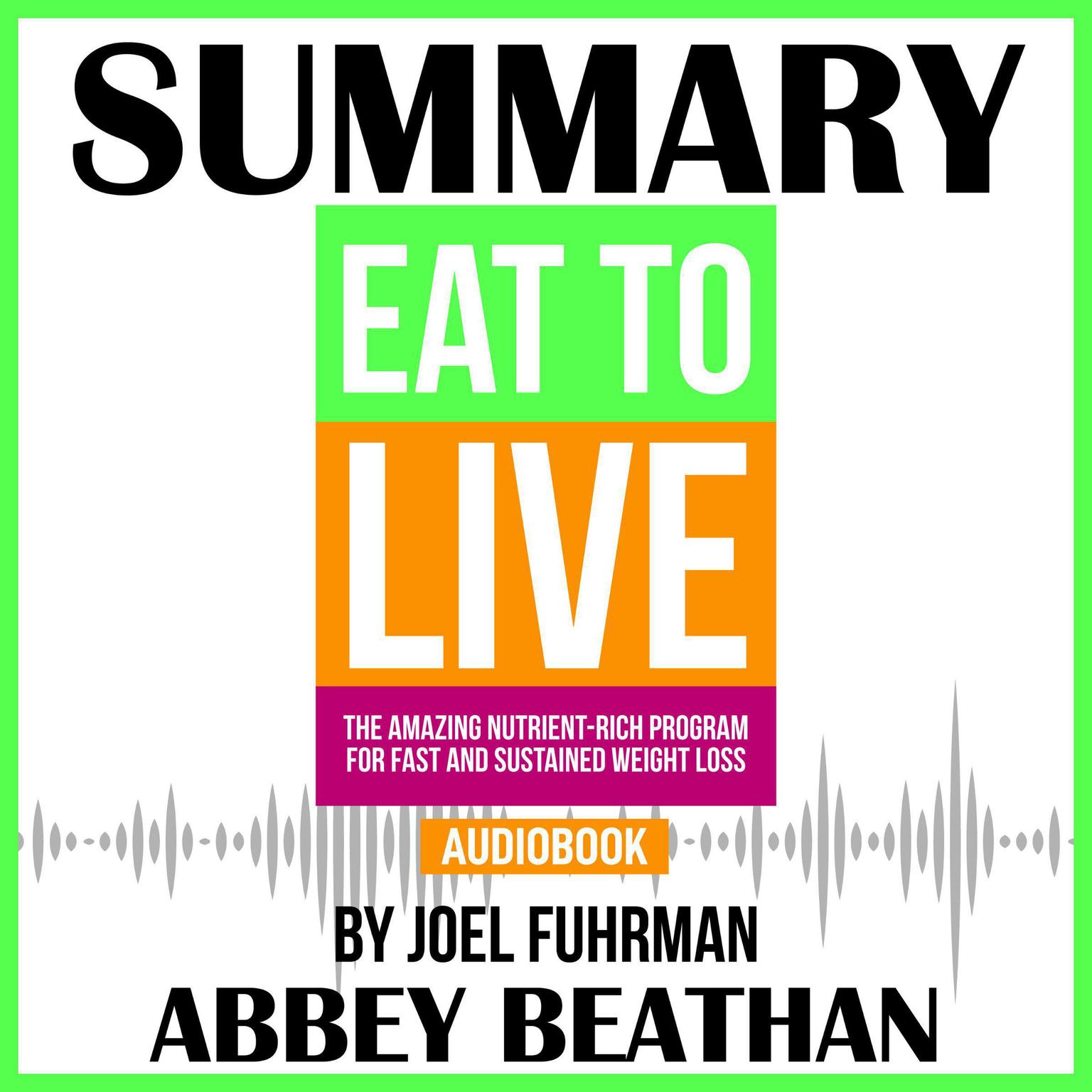 Summary of Eat to Live: The Amazing Nutrient-Rich Program for Fast and Sustained Weight Loss, Revised Edition by Joel Fuhrman Audiobook, by Abbey Beathan