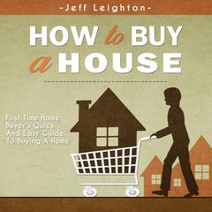 How To Buy A House: First Time Home Buyers Quick And Easy Guide To Buying A Home Audiobook, by Jeff Leighton