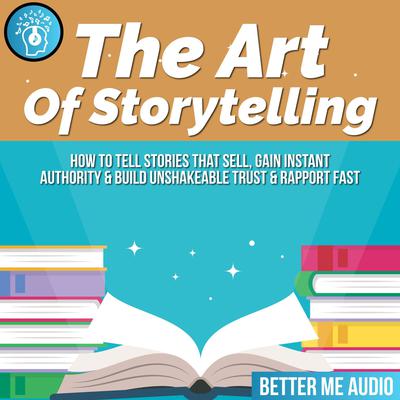 The Art of Storytelling: How to Tell Stories That Sell, Gain Instant Authority & Build Unshakeable Trust & Rapport Fast Audiobook, by Better Me Audio