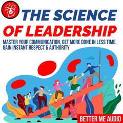 The Science of Leadership: Master Your Communication, Get More Done In Less Time, Gain Instant Respect & Authority Audiobook, by Better Me Audio