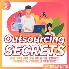 Outsourcing Secrets: How to Get More Done in Less Time, Dominate Your Industry & Skyrocket Your Profits Audiobook, by Better Me Audio