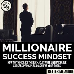 Millionaire Success Mindset: How to Think Like the Rich, Cultivate Unshakeable Success Principles & Achieve Your Goals Audiobook, by Better Me Audio
