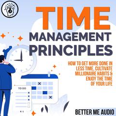 Time Management Principles: How to  Get More Done in Less Time, Cultivate Millionaire Habits & Enjoy the Time of Your Life Audiobook, by Better Me Audio