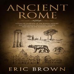 Ancient Rome: A Concise Overview of the Roman History and Mythology Including the Rise and Fall of the Roman Empire Audiobook, by Eric Brown