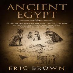 Ancient Egypt: A Concise Overview of the Egyptian History and Mythology Including the Egyptian Gods, Pyramids, Kings and Queens Audiobook, by Eric Brown