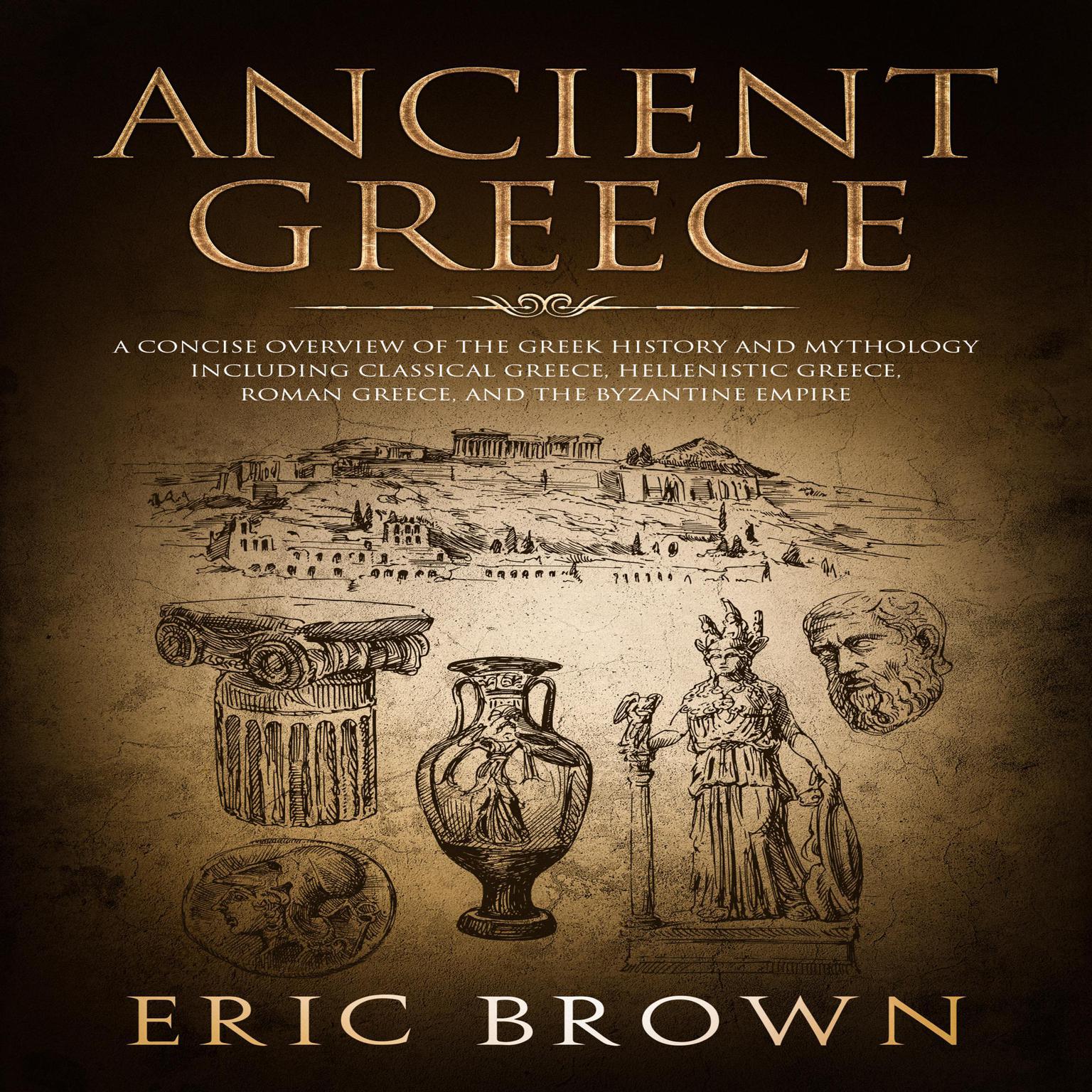 Ancient Greece: A Concise Overview of the Greek History and Mythology Including Classical Greece, Hellenistic Greece, Roman Greece and The Byzantine Empire Audiobook, by Eric Brown