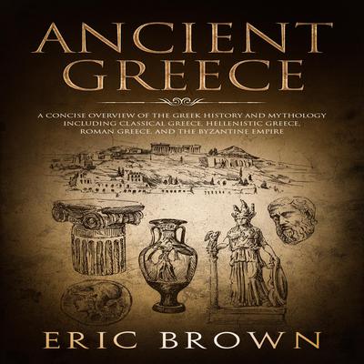 Ancient Greece: A Concise Overview of the Greek History and Mythology Including Classical Greece, Hellenistic Greece, Roman Greece and The Byzantine Empire Audiobook, by 