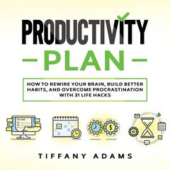 Productivity Plan: How To Rewire Your Brain, Build Better Habits, And Overcome Procrastination With 31 Life Hacks Audiobook, by Tiffany Adams