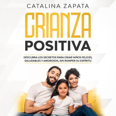 Crianza Positiva: Descubra los secretos para criar niños felices, saludables y amorosos, sin romper su espíritu Audiobook, by Catalina Zapata