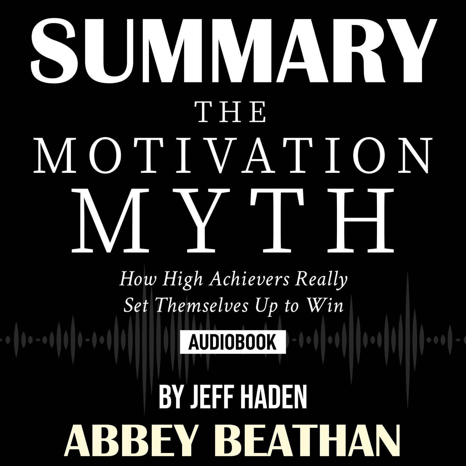 Summary of The Motivation Myth: How High Achievers Really Set Themselves Up to Win by Jeff Haden Audiobook, by Abbey Beathan