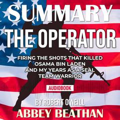 Summary of The Operator: Firing the Shots that Killed Osama bin Laden and My Years as a SEAL Team Warrior by Robert ONeill Audiobook, by Abbey Beathan