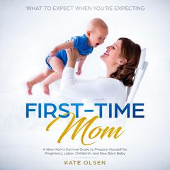 First Time Mom, A new Moms survival guide to prepare yourself for pregnancy,labor, childbirth, and New Born Baby Audiobook, by Kate Olsen