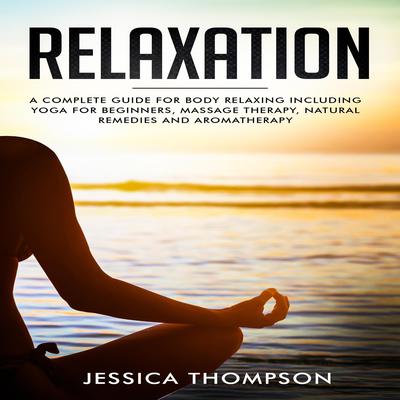 Relaxation: A complete guide for body relaxing including yoga for beginners, massage therapy, natural remedies and aromatherapy Audiobook, by Jessica Thompson