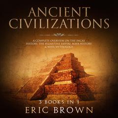 Ancient Civilizations: A Complete Overview on the Incas History, the Byzantine Empire, Maya History & Maya Mythology Audiobook, by Eric Brown