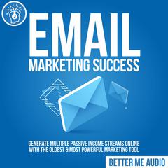 Email Marketing Success: Generate Multiple Passive Income Streams Online With The Oldest & Most Powerful Marketing Tool Audiobook, by Better Me Audio