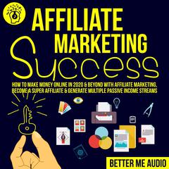 Affiliate Marketing Success: How to Make Money Online in 2020 & Beyond With Affiliate Marketing, Become A Super Affiliate & Generate Multiple Passive Income Streams Audiobook, by 